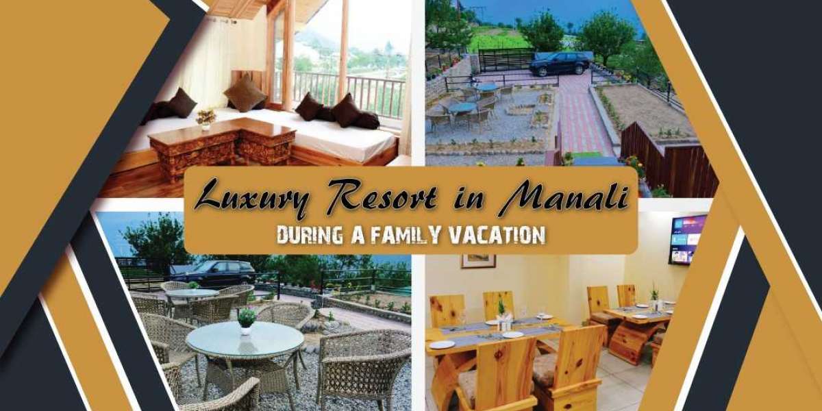 How to Make the Choice of Staying in a Luxury Resort in Manali During a Family Vacation?